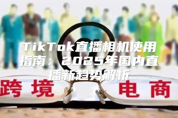TikTok直播相机使用指南：2025年国内直播新趋势解析