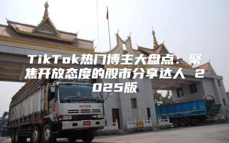TikTok热门博主大盘点：聚焦开放态度的股市分享达人 2025版