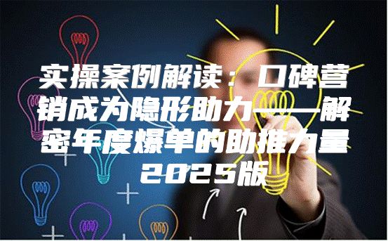 实操案例解读：口碑营销成为隐形助力——解密年度爆单的助推力量 2025版