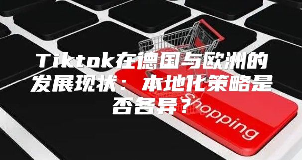 Tiktok在德国与欧洲的发展现状：本地化策略是否各异？