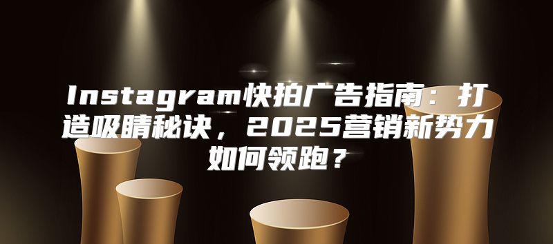 Instagram快拍广告指南：打造吸睛秘诀，2025营销新势力如何领跑？