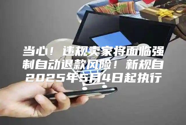 当心！违规卖家将面临强制自动退款风险！新规自2025年5月4日起执行