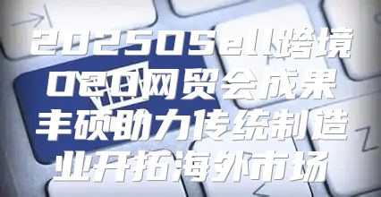 2025OSell跨境O2O网贸会成果丰硕助力传统制造业开拓海外市场