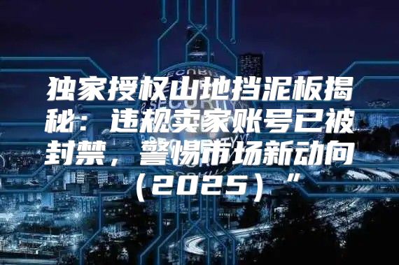 独家授权山地挡泥板揭秘：违规卖家账号已被封禁，警惕市场新动向2025”