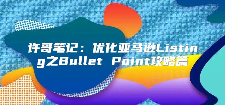 许哥笔记：优化亚马逊Listing之Bullet Point攻略篇