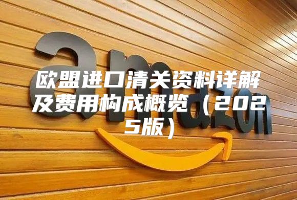 欧盟进口清关资料详解及费用构成概览2025版
