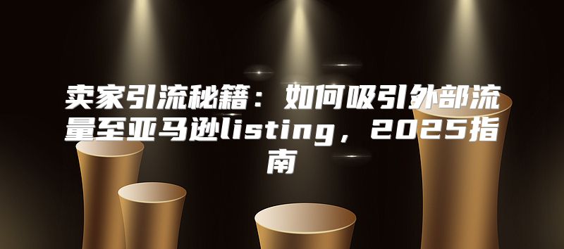卖家引流秘籍：如何吸引外部流量至亚马逊listing，2025指南