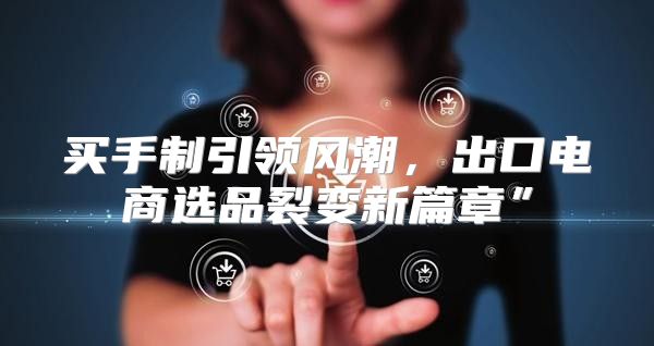 买手制引领风潮，出口电商选品裂变新篇章”