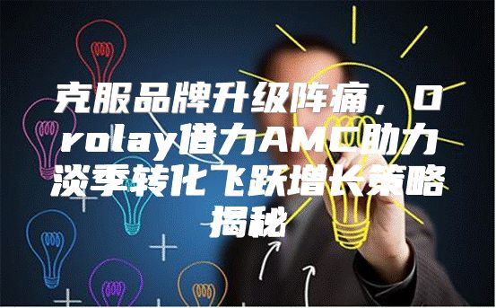 克服品牌升级阵痛，Orolay借力AMC助力淡季转化飞跃增长策略揭秘