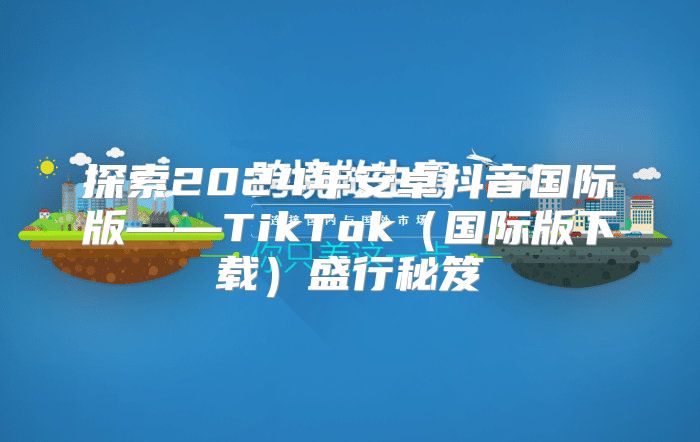 探索2025年安卓抖音国际版——TikTok国际版下载盛行秘笈
