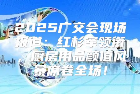 2025广交会现场报道：红杉军领衔，厨房用品颜值风暴席卷全场！