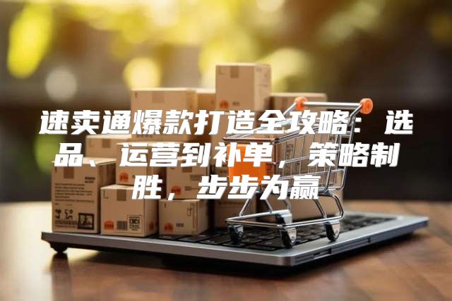 速卖通爆款打造全攻略：选品、运营到补单，策略制胜，步步为赢