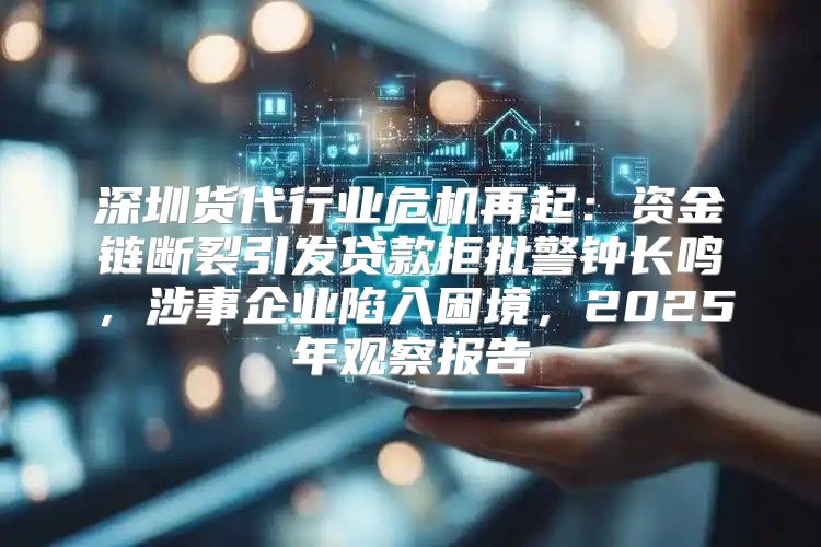 深圳货代行业危机再起：资金链断裂引发贷款拒批警钟长鸣，涉事企业陷入困境，2025年观察报告