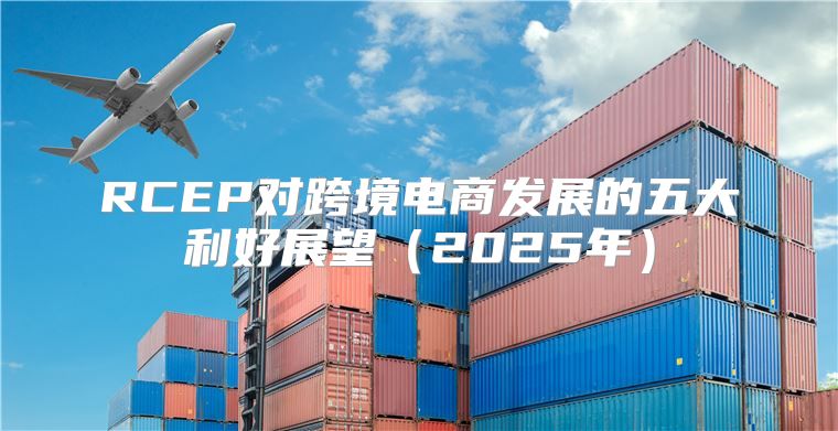 RCEP对跨境电商发展的五大利好展望2025年