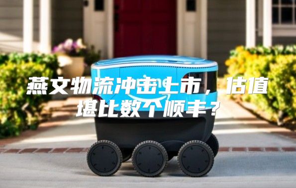 燕文物流冲击上市，估值堪比数个顺丰？