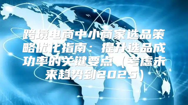 跨境电商中小商家选品策略优化指南：提升选品成功率的关键要点考虑未来趋势到2025