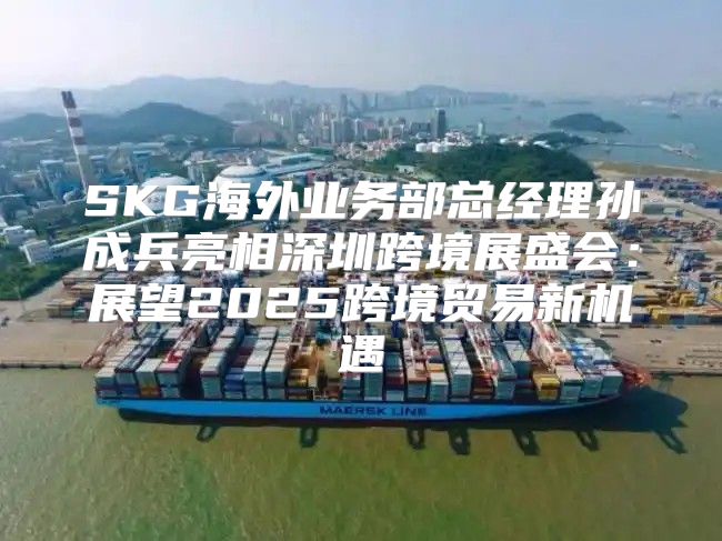 SKG海外业务部总经理孙成兵亮相深圳跨境展盛会：展望2025跨境贸易新机遇