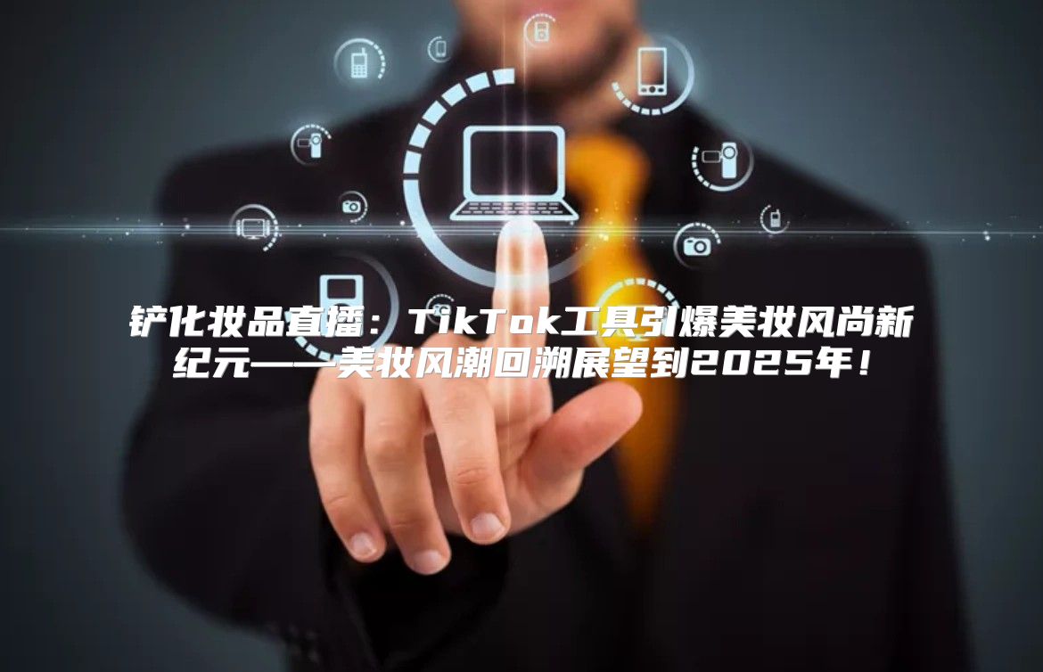 铲化妆品直播：TikTok工具引爆美妆风尚新纪元——美妆风潮回溯展望到2025年！