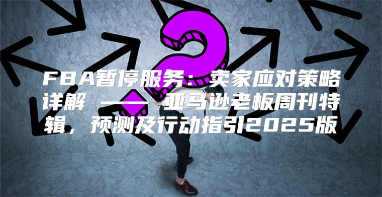 FBA暂停服务：卖家应对策略详解 —— 亚马逊老板周刊特辑，预测及行动指引2025版