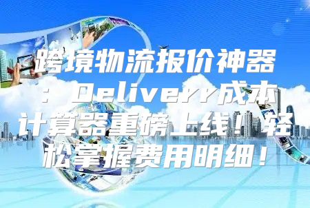 跨境物流报价神器：Deliverr成本计算器重磅上线！轻松掌握费用明细！