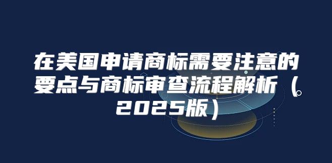 在美国申请商标需要注意的要点与商标审查流程解析2025版