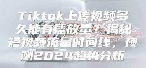 Tiktok上传视频多久能有播放量？揭秘短视频流量时间线，预测2025趋势分析