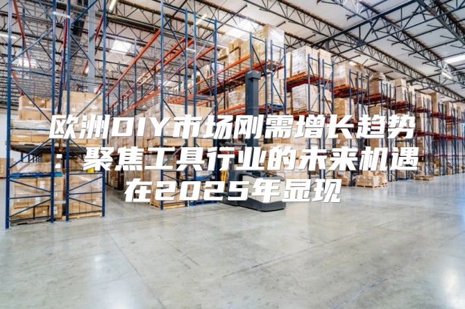 欧洲DIY市场刚需增长趋势：聚焦工具行业的未来机遇在2025年显现