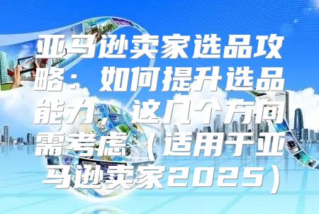 亚马逊卖家选品攻略：如何提升选品能力，这几个方向需考虑适用于亚马逊卖家2025