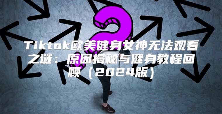 Tiktok欧美健身女神无法观看之谜：原因揭秘与健身教程回顾2025版