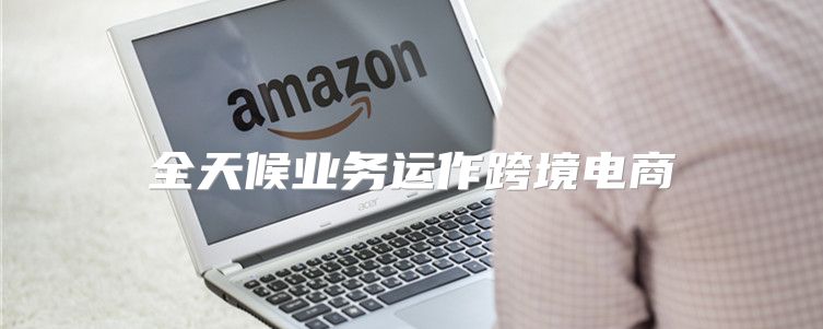 全天候业务运作跨境电商
