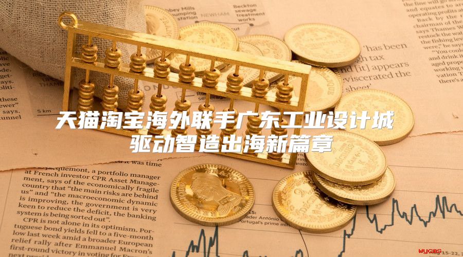 天猫淘宝海外联手广东工业设计城 驱动智造出海新篇章