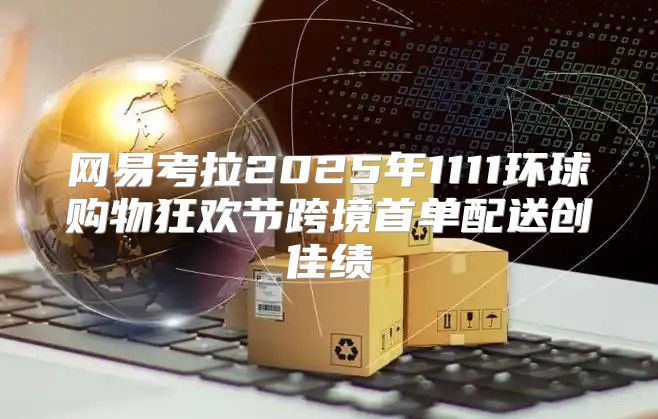 网易考拉2025年1111环球购物狂欢节跨境首单配送创佳绩