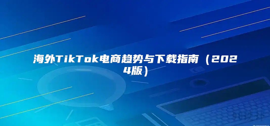 海外TikTok电商趋势与下载指南2025版