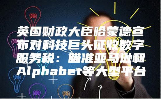 英国财政大臣哈蒙德宣布对科技巨头征收数字服务税：瞄准亚马逊和Alphabet等大型平台