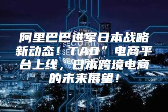 阿里巴巴进军日本战略新动态！TAO”电商平台上线，日本跨境电商的未来展望！