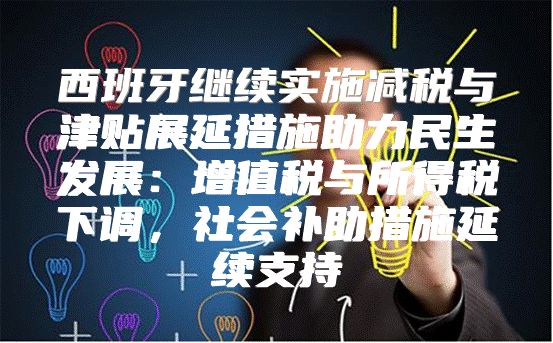 西班牙继续实施减税与津贴展延措施助力民生发展：增值税与所得税下调，社会补助措施延续支持