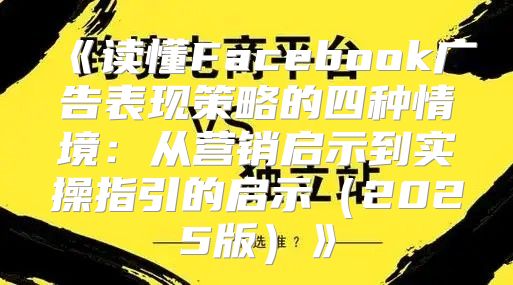 读懂Facebook广告表现策略的四种情境：从营销启示到实操指引的启示2025版