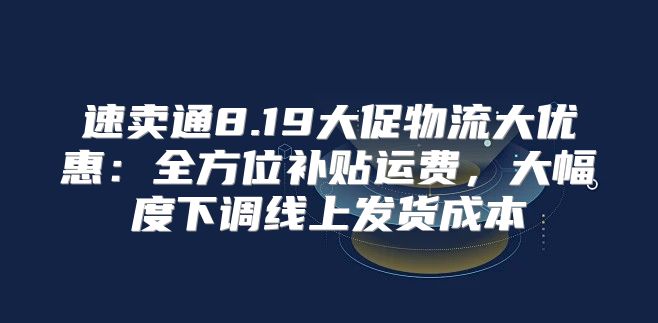 速卖通8.19大促物流大优惠：全方位补贴运费，大幅度下调线上发货成本