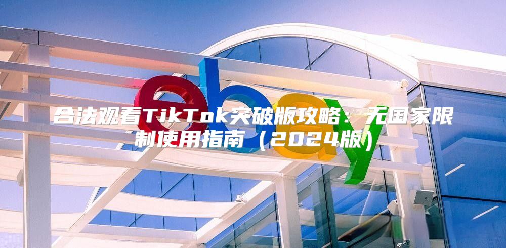 合法观看TikTok突破版攻略：无国家限制使用指南2025版