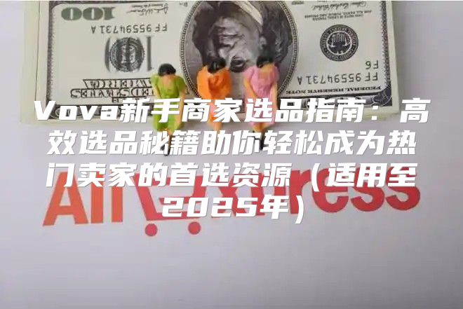 Vova新手商家选品指南：高效选品秘籍助你轻松成为热门卖家的首选资源适用至2025年