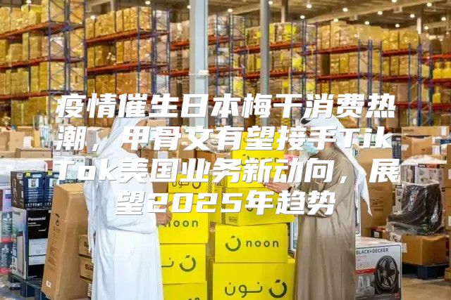 疫情催生日本梅干消费热潮，甲骨文有望接手TikTok美国业务新动向，展望2025年趋势