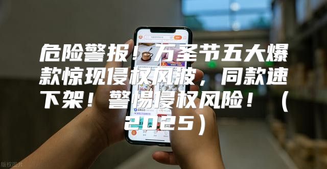 危险警报！万圣节五大爆款惊现侵权风波，同款速下架！警惕侵权风险！2025