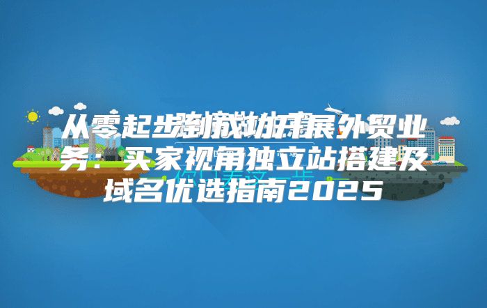 从零起步到成功开展外贸业务：买家视角独立站搭建及域名优选指南2025