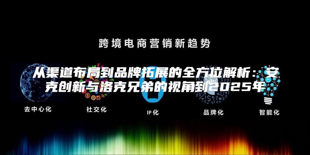 从渠道布局到品牌拓展的全方位解析：安克创新与洛克兄弟的视角到2025年
