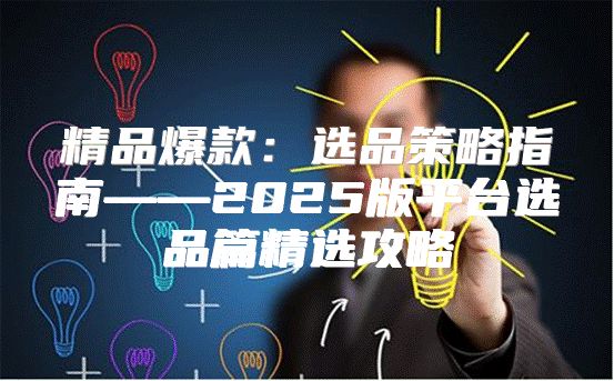 精品爆款：选品策略指南——2025版平台选品篇精选攻略