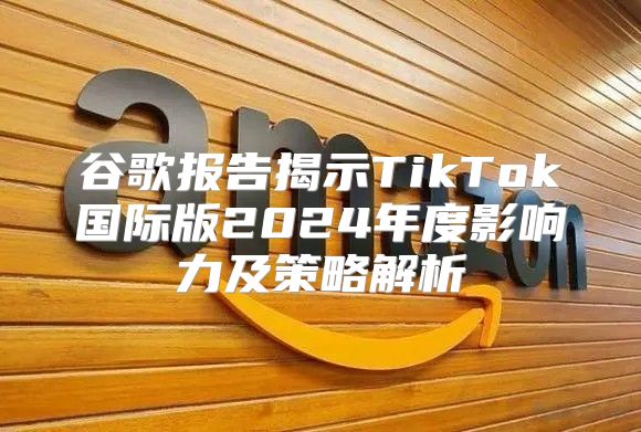 谷歌报告揭示TikTok国际版2025年度影响力及策略解析