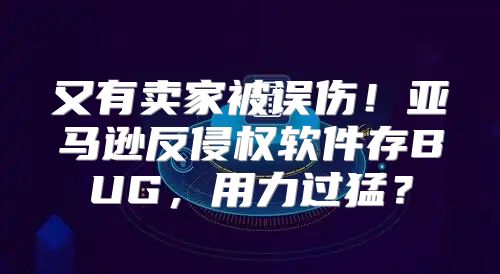 又有卖家被误伤！亚马逊反侵权软件存BUG，用力过猛？