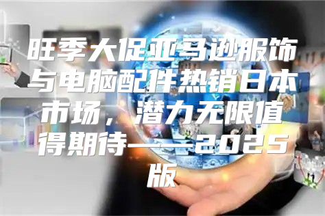 旺季大促亚马逊服饰与电脑配件热销日本市场，潜力无限值得期待——2025版