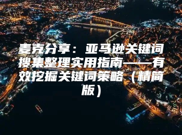 麦克分享：亚马逊关键词搜集整理实用指南——有效挖掘关键词策略精简版