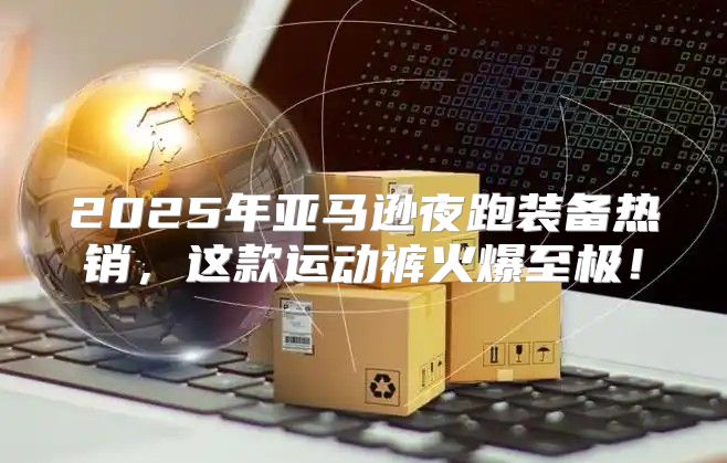 2025年亚马逊夜跑装备热销，这款运动裤火爆至极！